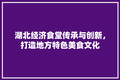 湖北经济食堂传承与创新,打造地方特色美食文化 湖北经济食堂传承与创新,打造地方特色美食文化