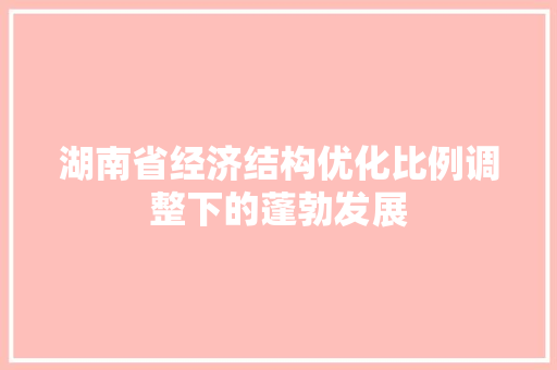 湖南省经济结构优化比例调整下的蓬勃发展 湖南省经济结构优化比例调整下的蓬勃发展