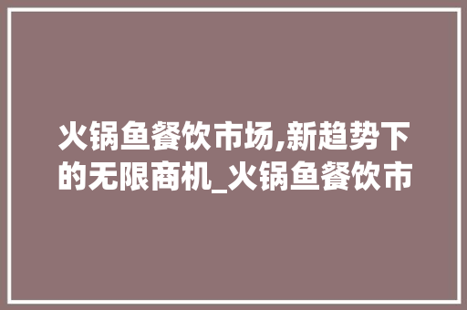 火锅鱼餐饮市场,新趋势下的无限商机_火锅鱼餐饮市场趋势图 火锅鱼餐饮市场,新趋势下的无限商机_火锅鱼餐饮市场趋势图