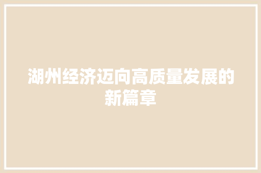 湖州经济迈向高质量发展的新篇章 湖州经济迈向高质量发展的新篇章