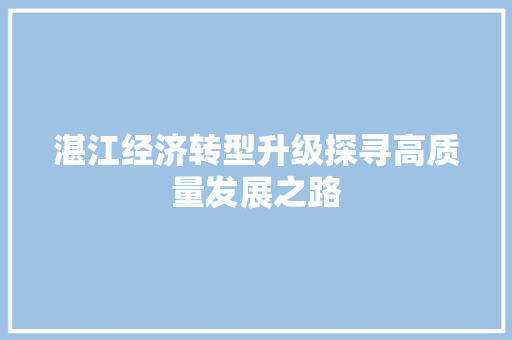 湛江经济转型升级探寻高质量发展之路 湛江经济转型升级探寻高质量发展之路
