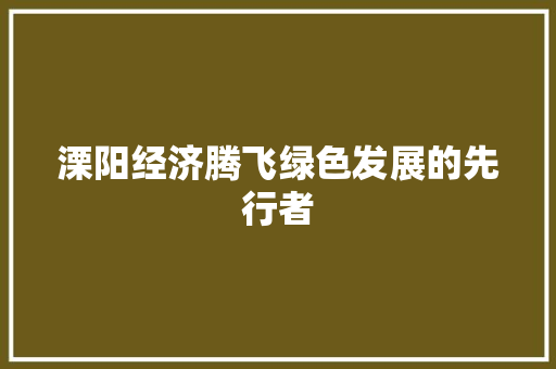 溧阳经济腾飞绿色发展的先行者 溧阳经济腾飞绿色发展的先行者