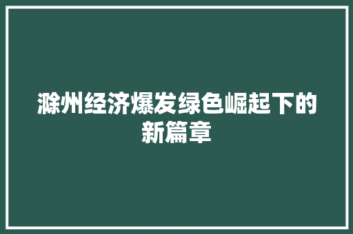 滁州经济爆发绿色崛起下的新篇章