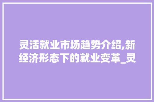 灵活就业市场趋势介绍,新经济形态下的就业变革_灵活就业市场趋势 灵活就业市场趋势介绍,新经济形态下的就业变革_灵活就业市场趋势