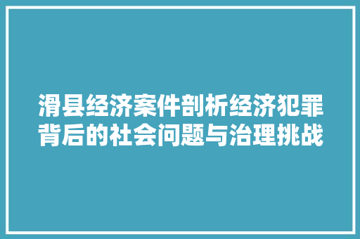 滑县经济案件剖析经济犯罪背后的社会问题与治理挑战 滑县经济案件剖析经济犯罪背后的社会问题与治理挑战
