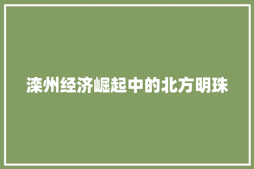 滦州经济崛起中的北方明珠 滦州经济崛起中的北方明珠