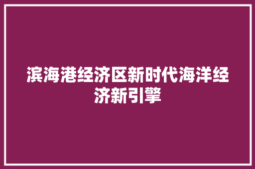 滨海港经济区新时代海洋经济新引擎 滨海港经济区新时代海洋经济新引擎