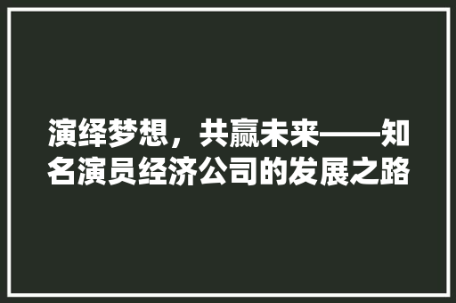 演绎梦想，共赢未来——知名演员经济公司的发展之路