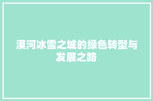 漠河冰雪之城的绿色转型与发展之路 漠河冰雪之城的绿色转型与发展之路