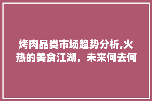 烤肉品类市场趋势分析,火热的美食江湖,未来何去何从_烤肉品类市场趋势图 烤肉品类市场趋势分析,火热的美食江湖,未来何去何从_烤肉品类市场趋势图