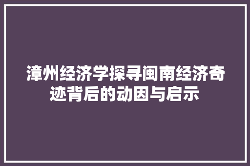漳州经济学探寻闽南经济奇迹背后的动因与启示 漳州经济学探寻闽南经济奇迹背后的动因与启示