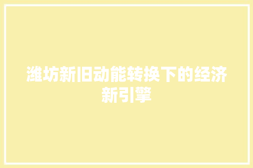 潍坊新旧动能转换下的经济新引擎 潍坊新旧动能转换下的经济新引擎