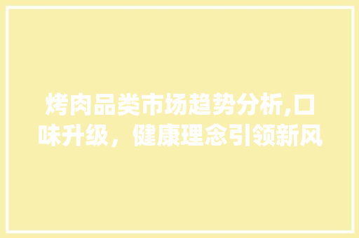 烤肉品类市场趋势分析,口味升级,健康理念引领新风尚_烤肉品类市场趋势分析 烤肉品类市场趋势分析,口味升级,健康理念引领新风尚_烤肉品类市场趋势分析