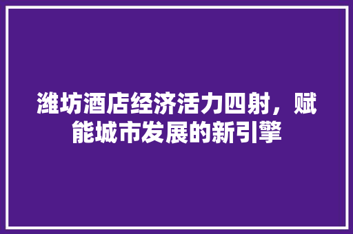 潍坊酒店经济活力四射,赋能城市发展的新引擎 潍坊酒店经济活力四射,赋能城市发展的新引擎
