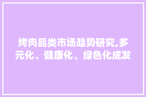 烤肉品类市场趋势研究,多元化、健康化、绿色化成发展新风向_烤肉品类市场趋势研究 烤肉品类市场趋势研究,多元化、健康化、绿色化成发展新风向_烤肉品类市场趋势研究