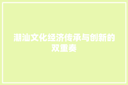 潮汕文化经济传承与创新的双重奏 潮汕文化经济传承与创新的双重奏
