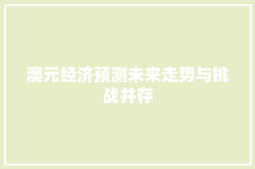 澳元经济预测未来走势与挑战并存 澳元经济预测未来走势与挑战并存