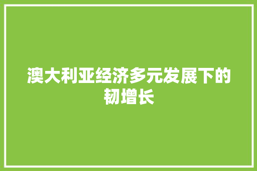 澳大利亚经济多元发展下的韧增长 澳大利亚经济多元发展下的韧增长