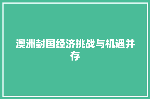 澳洲封国经济挑战与机遇并存 澳洲封国经济挑战与机遇并存