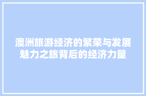 澳洲旅游经济的繁荣与发展魅力之旅背后的经济力量 澳洲旅游经济的繁荣与发展魅力之旅背后的经济力量