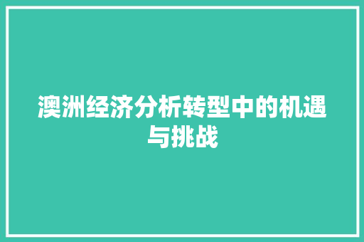 澳洲经济分析转型中的机遇与挑战 澳洲经济分析转型中的机遇与挑战