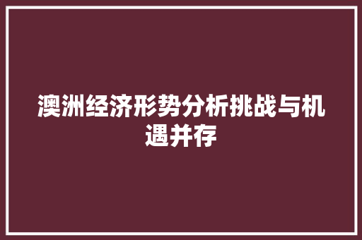 澳洲经济形势分析挑战与机遇并存 澳洲经济形势分析挑战与机遇并存