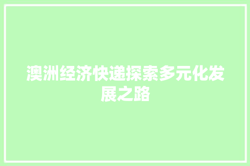 澳洲经济快递探索多元化发展之路 澳洲经济快递探索多元化发展之路