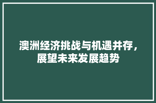澳洲经济挑战与机遇并存,展望未来发展趋势 澳洲经济挑战与机遇并存,展望未来发展趋势