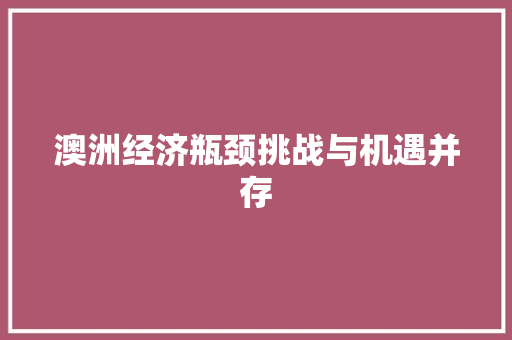 澳洲经济瓶颈挑战与机遇并存 澳洲经济瓶颈挑战与机遇并存