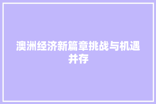 澳洲经济新篇章挑战与机遇并存 澳洲经济新篇章挑战与机遇并存