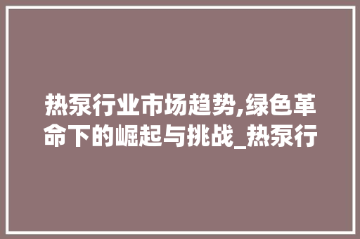 热泵行业市场趋势,绿色革命下的崛起与挑战_热泵行业市场趋势图 热泵行业市场趋势,绿色革命下的崛起与挑战_热泵行业市场趋势图