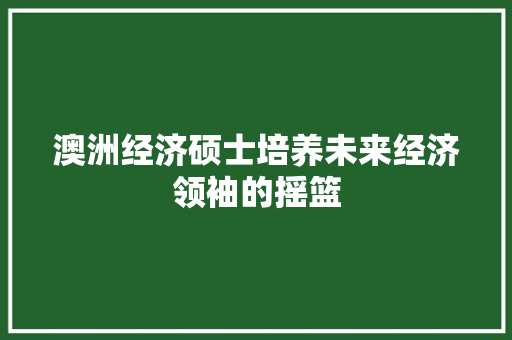 澳洲经济硕士培养未来经济领袖的摇篮 澳洲经济硕士培养未来经济领袖的摇篮