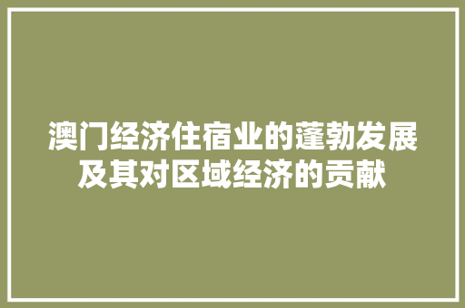 澳门经济住宿业的蓬勃发展及其对区域经济的贡献 澳门经济住宿业的蓬勃发展及其对区域经济的贡献