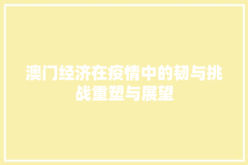 澳门经济在疫情中的韧与挑战重塑与展望 澳门经济在疫情中的韧与挑战重塑与展望