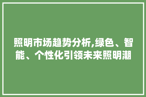 照明市场趋势分析,绿色、智能、个性化引领未来照明潮流_照明市场趋势 照明市场趋势分析,绿色、智能、个性化引领未来照明潮流_照明市场趋势
