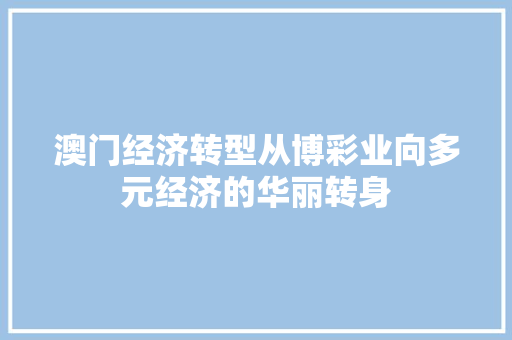 澳门经济转型从博彩业向多元经济的华丽转身 澳门经济转型从博彩业向多元经济的华丽转身
