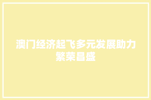 澳门经济起飞多元发展助力繁荣昌盛 澳门经济起飞多元发展助力繁荣昌盛