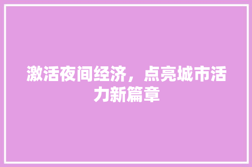 激活夜间经济,点亮城市活力新篇章 激活夜间经济,点亮城市活力新篇章