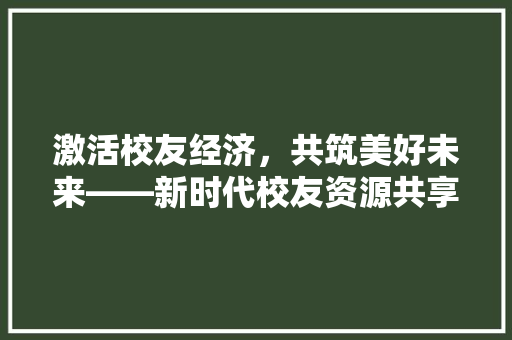 激活校友经济,共筑美好未来——新时代校友资源共享与创新发展 激活校友经济,共筑美好未来——新时代校友资源共享与创新发展