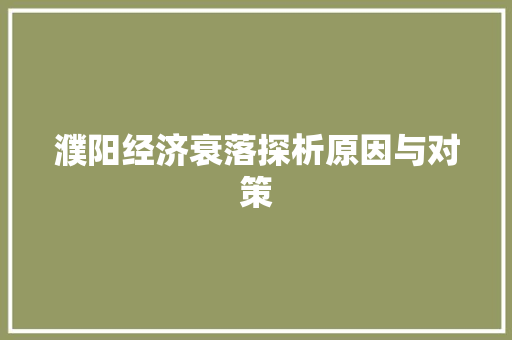 濮阳经济衰落探析原因与对策 濮阳经济衰落探析原因与对策