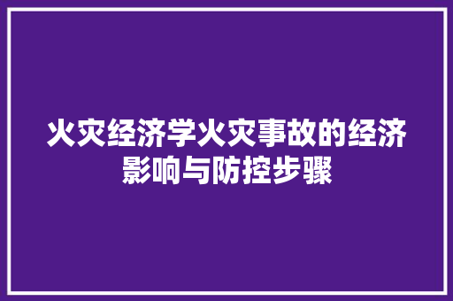 火灾经济学火灾事故的经济影响与防控步骤 火灾经济学火灾事故的经济影响与防控步骤