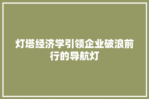 灯塔经济学引领企业破浪前行的导航灯 灯塔经济学引领企业破浪前行的导航灯