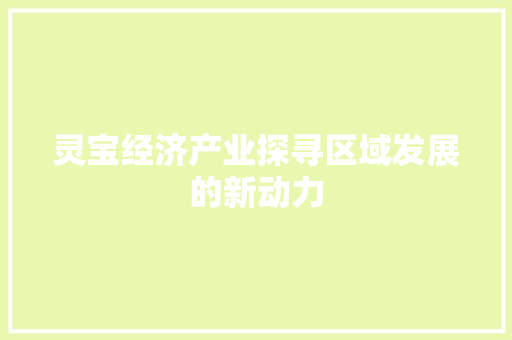 灵宝经济产业探寻区域发展的新动力 灵宝经济产业探寻区域发展的新动力