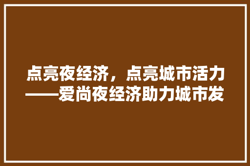 点亮夜经济,点亮城市活力——爱尚夜经济助力城市发展 点亮夜经济,点亮城市活力——爱尚夜经济助力城市发展