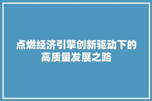 点燃经济引擎创新驱动下的高质量发展之路 点燃经济引擎创新驱动下的高质量发展之路