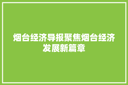 烟台经济导报聚焦烟台经济发展新篇章 烟台经济导报聚焦烟台经济发展新篇章