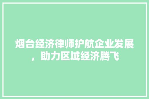 烟台经济律师护航企业发展,助力区域经济腾飞 烟台经济律师护航企业发展,助力区域经济腾飞