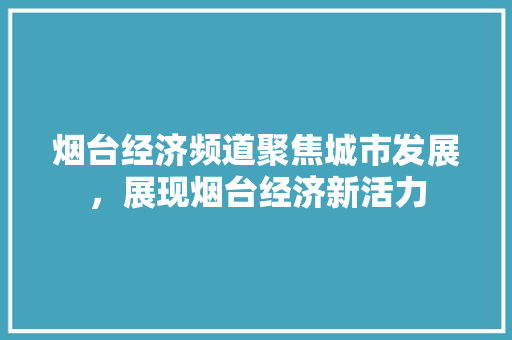 烟台经济频道聚焦城市发展,展现烟台经济新活力 烟台经济频道聚焦城市发展,展现烟台经济新活力