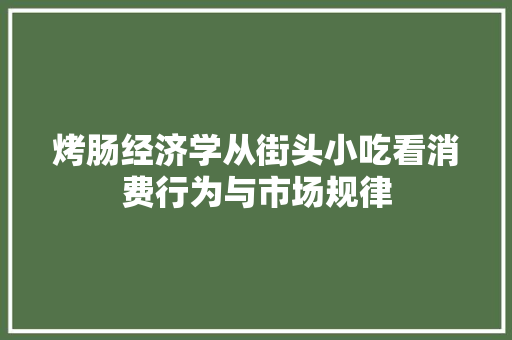 烤肠经济学从街头小吃看消费行为与市场规律 烤肠经济学从街头小吃看消费行为与市场规律