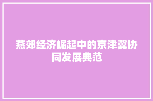 燕郊经济崛起中的京津冀协同发展典范 燕郊经济崛起中的京津冀协同发展典范